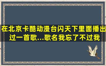 在北京卡酷动漫台《闪天下》里面播出过一首歌...歌名我忘了不过我...