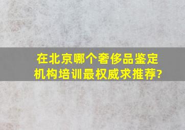 在北京哪个奢侈品鉴定机构培训最权威,求推荐?