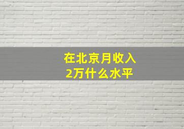 在北京月收入2万什么水平 