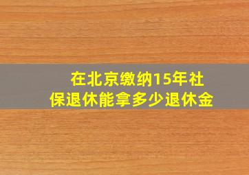 在北京缴纳15年社保退休能拿多少退休金