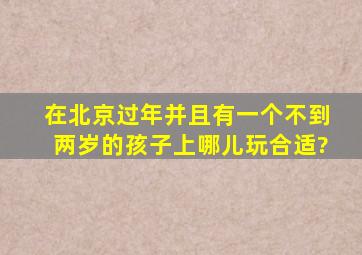 在北京过年并且有一个不到两岁的孩子,上哪儿玩合适?