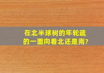 在北半球,树的年轮疏的一面向着北还是南?