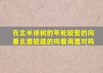 在北半球树的年轮较密的向着北面较疏的向着南面对吗