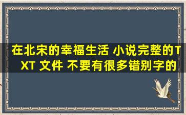 在北宋的幸福生活 小说完整的TXT 文件 不要有很多错别字的啊 什么轰...