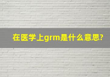 在医学上grm是什么意思?