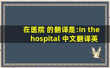 在医院 的翻译是:In the hospital 中文翻译英文意思,翻译英语