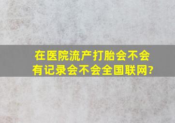 在医院流产打胎会不会有记录,会不会全国联网?