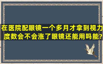 在医院配眼镜一个多月才拿到,视力度数会不会涨了,眼镜还能用吗能?