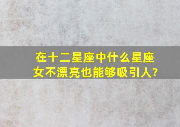 在十二星座中什么星座女不漂亮也能够吸引人?