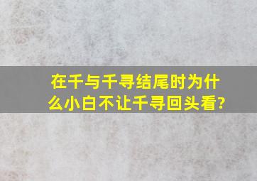 在千与千寻结尾时,为什么小白不让千寻回头看?