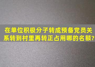 在单位积极分子转成预备党员关系转到村里再转正占用哪的名额?