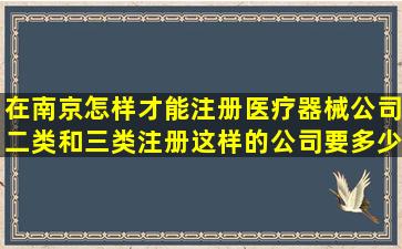 在南京怎样才能注册医疗器械公司二类和三类,注册这样的公司,要多少钱