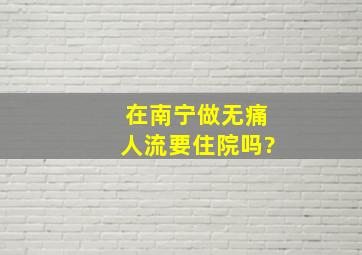 在南宁做无痛人流要住院吗?