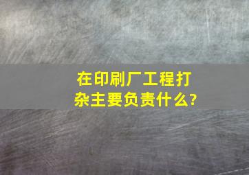 在印刷厂工程打杂。主要负责什么?