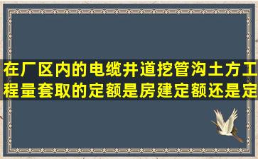 在厂区内的电缆井道挖管沟土方工程量套取的定额是房建定额还是定期...