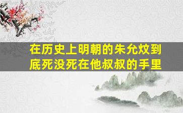 在历史上明朝的朱允炆到底死没死在他叔叔的手里