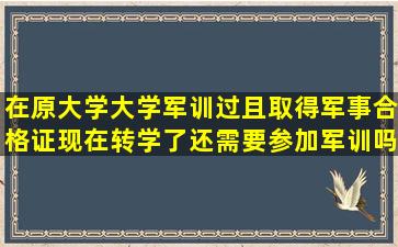 在原大学大学军训过且取得军事合格证,现在转学了,还需要参加军训吗?...