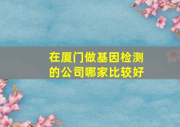 在厦门做基因检测的公司哪家比较好(