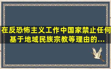 在反恐怖主义工作中,国家禁止任何基于地域、民族、宗教等理由的...