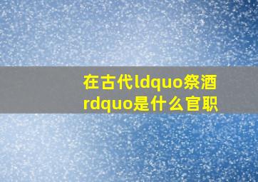 在古代“祭酒”是什么官职