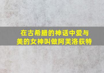 在古希腊的神话中,爱与美的女神叫做,阿芙洛荻特。