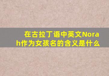 在古拉丁语中,英文Norah作为女孩名的含义是什么