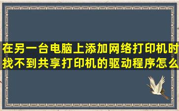 在另一台电脑上添加网络打印机时找不到共享打印机的驱动程序怎么办?