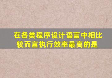 在各类程序设计语言中,相比较而言,执行效率最高的是( )。