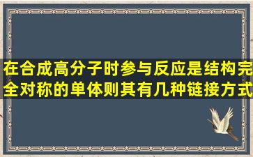 在合成高分子时参与反应是结构完全对称的单体则其有几种链接方式