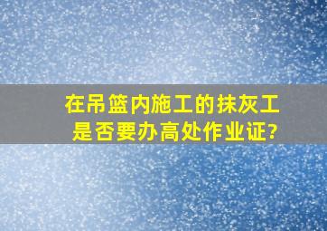 在吊篮内施工的抹灰工是否要办高处作业证?