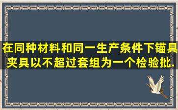 在同种材料和同一生产条件下,锚具、夹具以不超过()套组为一个检验批;...