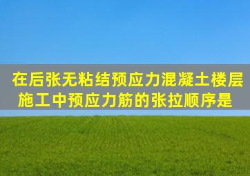 在后张无粘结预应力混凝土楼层施工中,预应力筋的张拉顺序是( )。