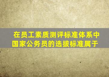 在员工素质测评标准体系中,国家公务员的选拔标准属于( )。