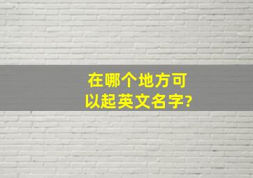 在哪个地方可以起英文名字?