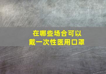 在哪些场合可以戴一次性医用口罩