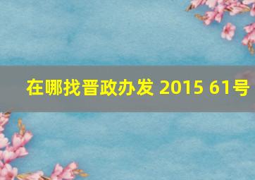 在哪找晋政办发 2015 61号