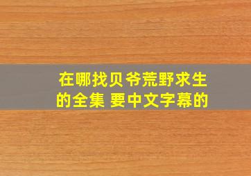 在哪找贝爷荒野求生的全集 要中文字幕的