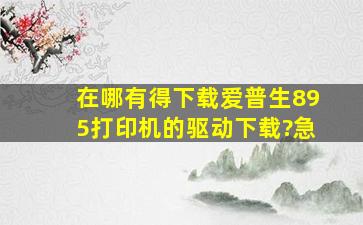 在哪有得下载爱普生895打印机的驱动下载?急