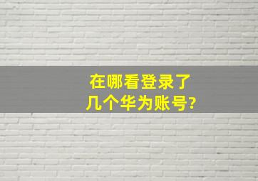 在哪看登录了几个华为账号?