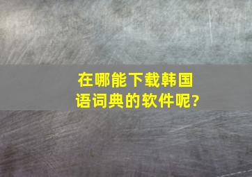 在哪能下载韩国语词典的软件呢?