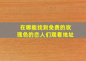 在哪能找到免费的《玫瑰色的恋人们》观看地址((