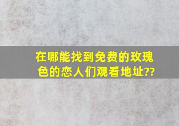 在哪能找到免费的《玫瑰色的恋人们》观看地址??