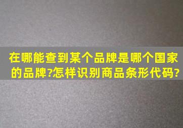 在哪能查到某个品牌是哪个国家的品牌?怎样识别商品条形代码?