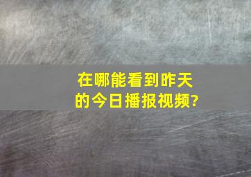 在哪能看到昨天的今日播报视频?