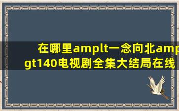 在哪里<一念向北>140电视剧全集(大结局)在线观看完整的??