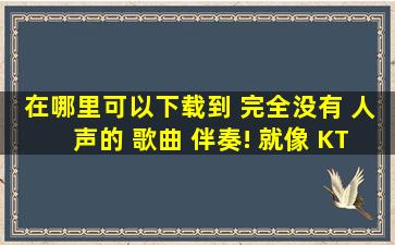 在哪里可以下载到 完全没有 人声的 歌曲 伴奏! 就像 KTV里的 那种 伴奏!