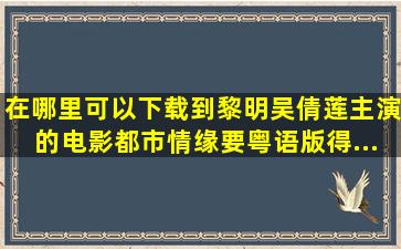 在哪里可以下载到黎明吴倩莲主演的电影《都市情缘》(要粤语版得...