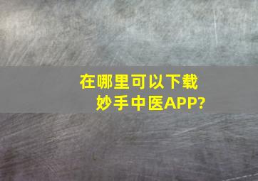 在哪里可以下载妙手中医APP?