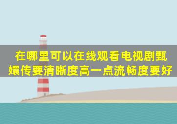 在哪里可以在线观看电视剧甄嬛传,要清晰度高一点,流畅度要好。