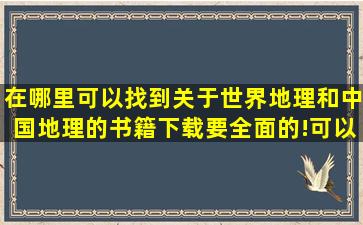 在哪里可以找到关于世界地理和中国地理的书籍下载,要全面的!可以...